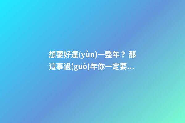 想要好運(yùn)一整年？那這事過(guò)年你一定要親手做！